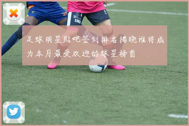 足球明星贴吧签到排名揭晓谁将成为本月最受欢迎的球星榜首