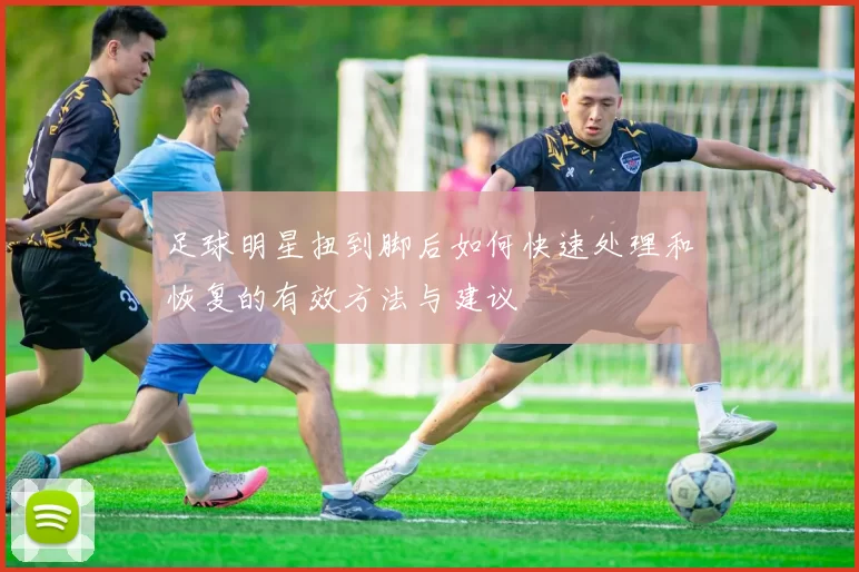 足球明星扭到脚后如何快速处理和恢复的有效方法与建议