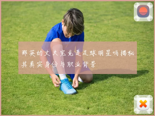 那英的丈夫究竟是足球明星吗揭秘其真实身份与职业背景