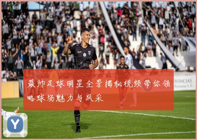 最帅足球明星全景揭秘视频带你领略球场魅力与风采