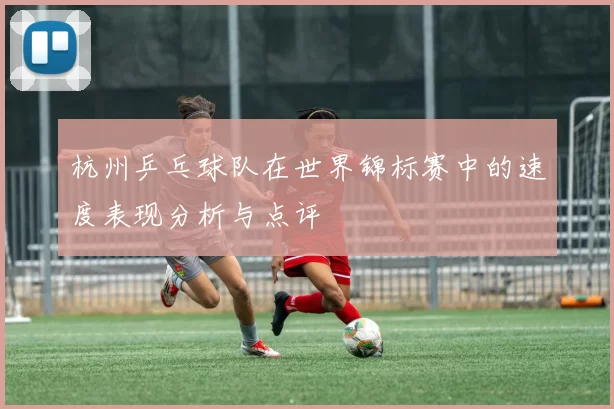 杭州乒乓球队在世界锦标赛中的速度表现分析与点评