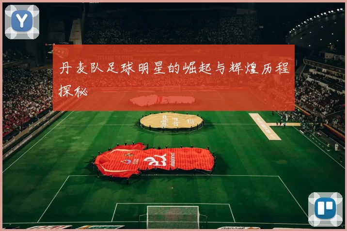 丹麦队足球明星的崛起与辉煌历程探秘