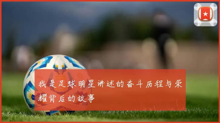 我是足球明星讲述的奋斗历程与荣耀背后的故事
