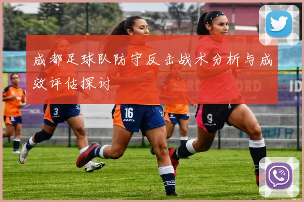 成都足球队防守反击战术分析与成效评估探讨