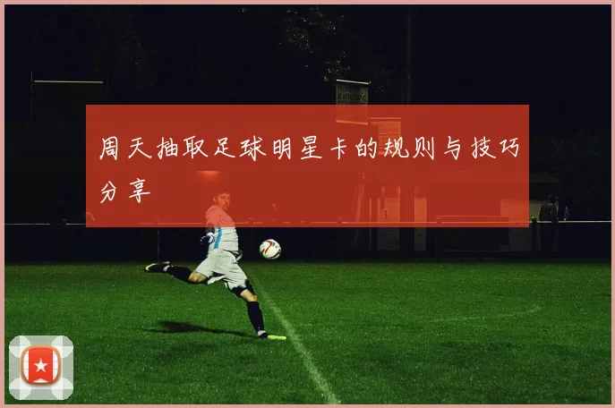 周天抽取足球明星卡的规则与技巧分享