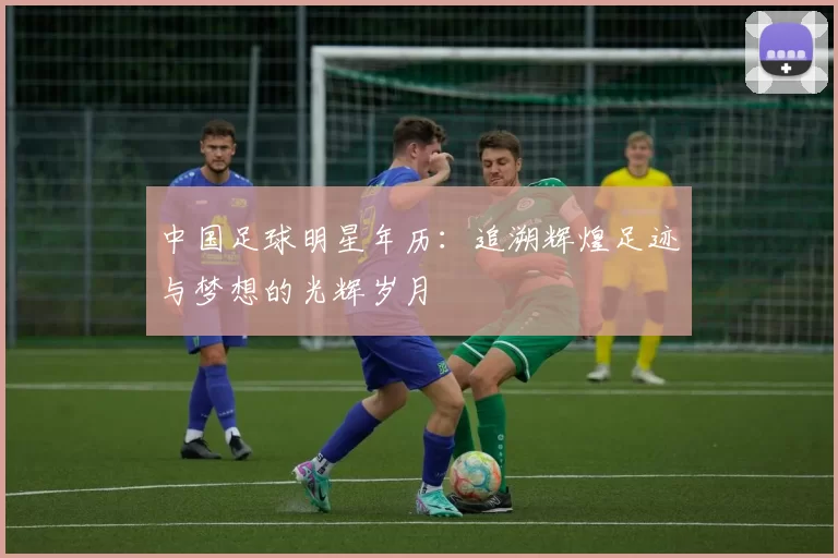中国足球明星年历：追溯辉煌足迹与梦想的光辉岁月