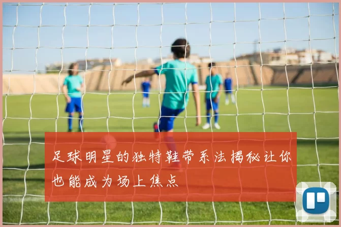 足球明星的独特鞋带系法揭秘让你也能成为场上焦点