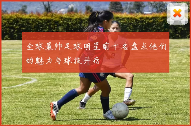 全球最帅足球明星前十名盘点他们的魅力与球技并存
