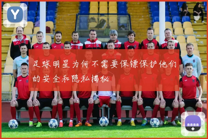 足球明星为何不需要保镖保护他们的安全和隐私揭秘