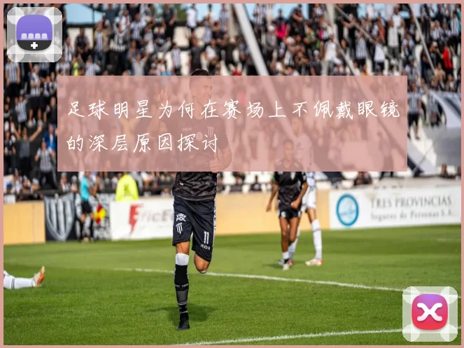 足球明星为何在赛场上不佩戴眼镜的深层原因探讨