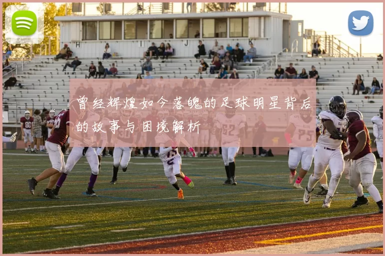 曾经辉煌如今落魄的足球明星背后的故事与困境解析