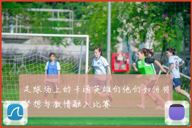 足球场上的卡通英雄们他们如何将梦想与激情融入比赛