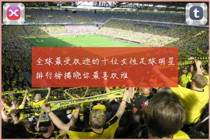 全球最受欢迎的十位女性足球明星排行榜揭晓你最喜欢谁