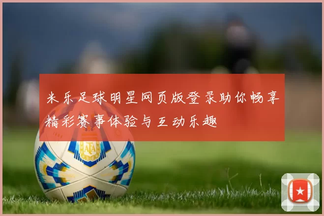 米乐足球明星网页版登录助你畅享精彩赛事体验与互动乐趣