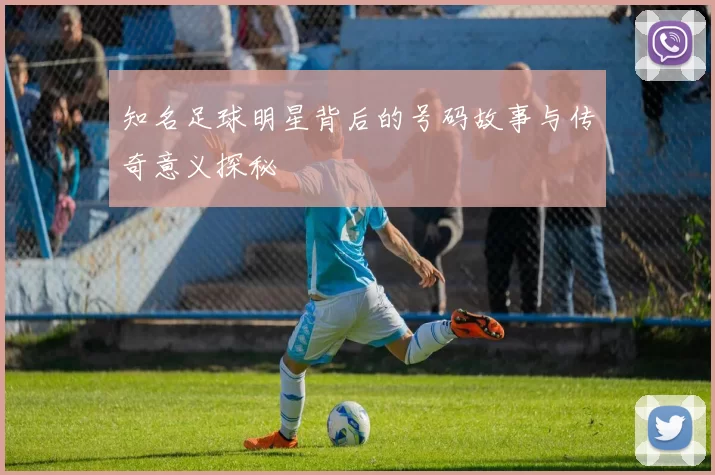 知名足球明星背后的号码故事与传奇意义探秘