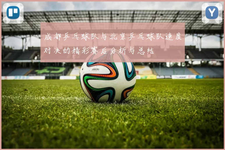 成都乒乓球队与北京乒乓球队速度对决的精彩赛后分析与总结