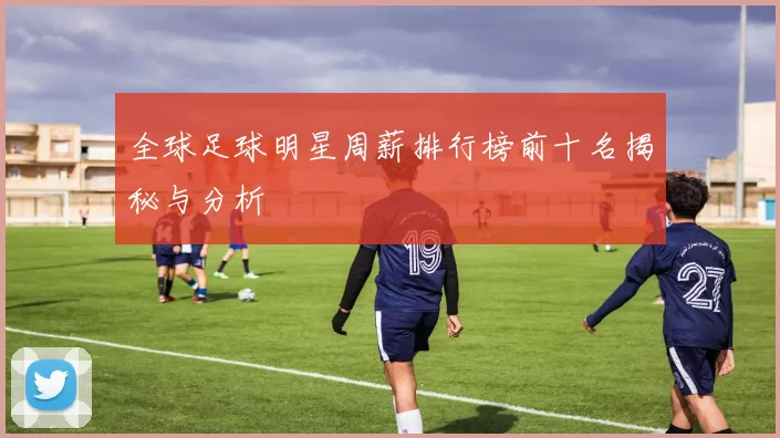 全球足球明星周薪排行榜前十名揭秘与分析
