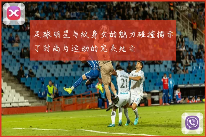 足球明星与纹身女的魅力碰撞揭示了时尚与运动的完美结合