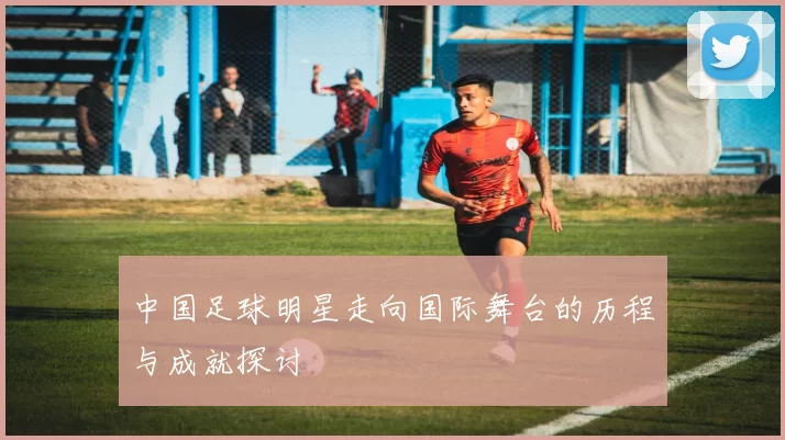 中国足球明星走向国际舞台的历程与成就探讨