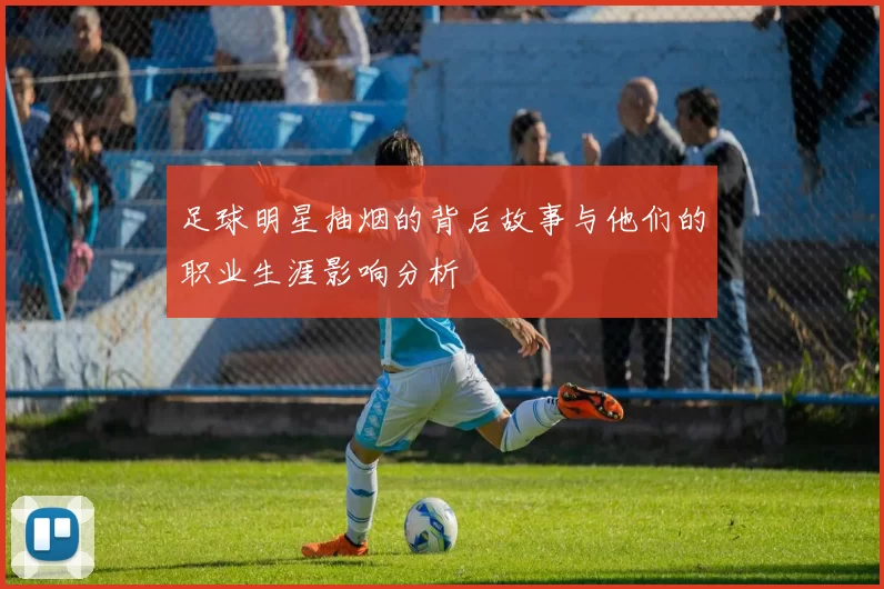 足球明星抽烟的背后故事与他们的职业生涯影响分析