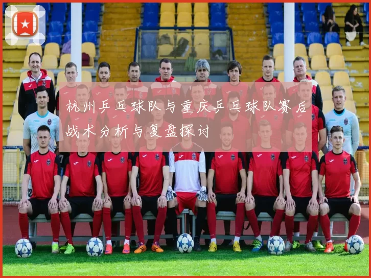 杭州乒乓球队与重庆乒乓球队赛后战术分析与复盘探讨