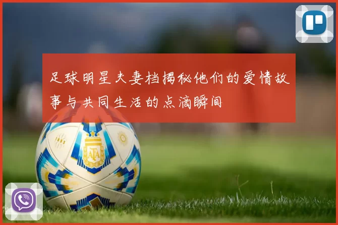 足球明星夫妻档揭秘他们的爱情故事与共同生活的点滴瞬间