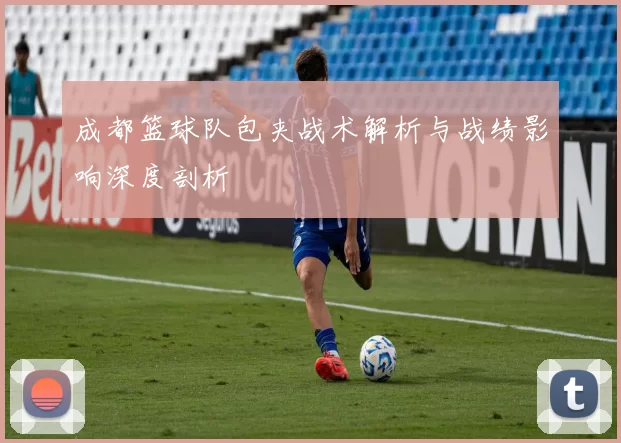 成都篮球队包夹战术解析与战绩影响深度剖析