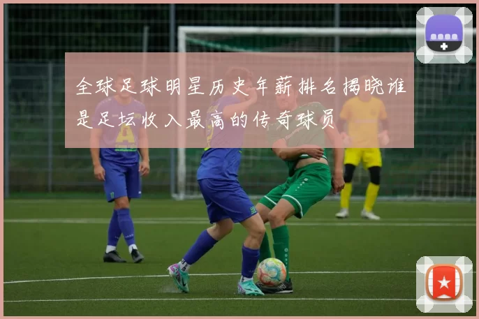 全球足球明星历史年薪排名揭晓谁是足坛收入最高的传奇球员