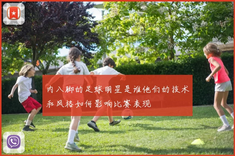 内八脚的足球明星是谁他们的技术和风格如何影响比赛表现
