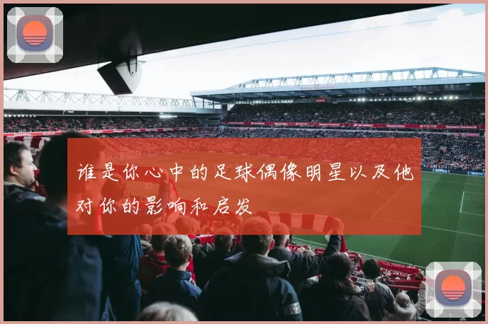 谁是你心中的足球偶像明星以及他对你的影响和启发