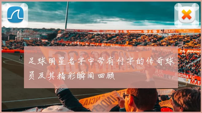 足球明星名字中带有付字的传奇球员及其精彩瞬间回顾