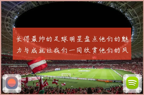长得最帅的足球明星盘点他们的魅力与成就让我们一同欣赏他们的风采与才华