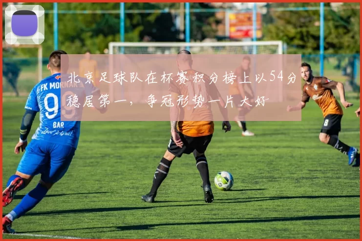 北京足球队在杯赛积分榜上以54分稳居第一，争冠形势一片大好
