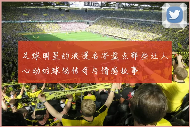 足球明星的浪漫名字盘点那些让人心动的球场传奇与情感故事