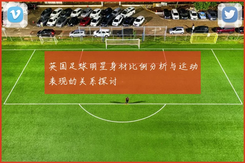 英国足球明星身材比例分析与运动表现的关系探讨