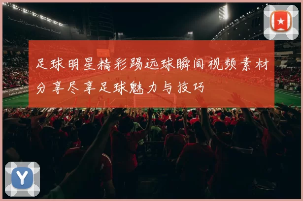 足球明星精彩踢远球瞬间视频素材分享尽享足球魅力与技巧