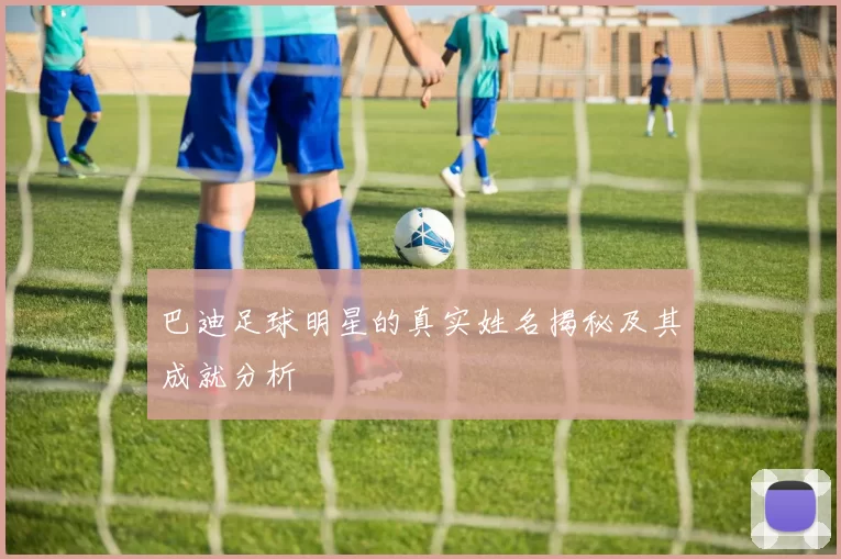 巴迪足球明星的真实姓名揭秘及其成就分析