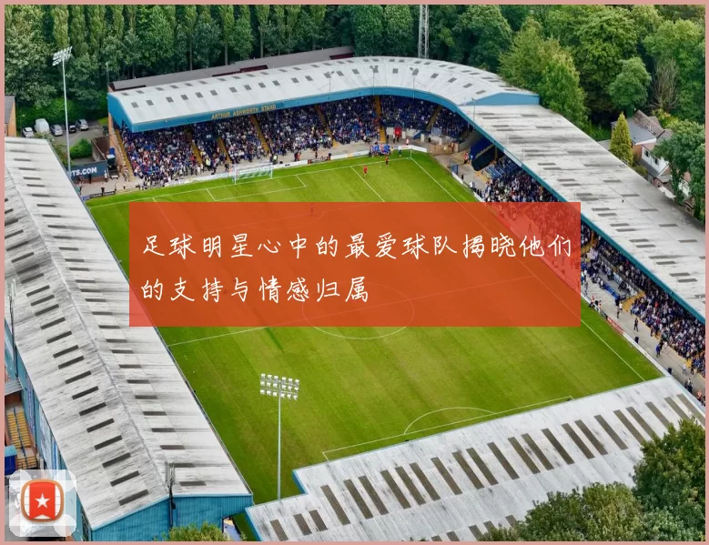 足球明星心中的最爱球队揭晓他们的支持与情感归属