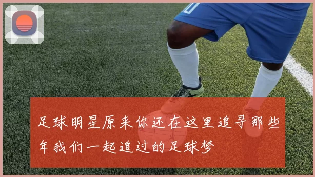足球明星原来你还在这里追寻那些年我们一起追过的足球梦