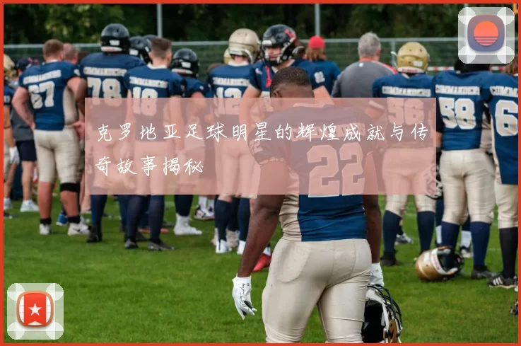 克罗地亚足球明星的辉煌成就与传奇故事揭秘