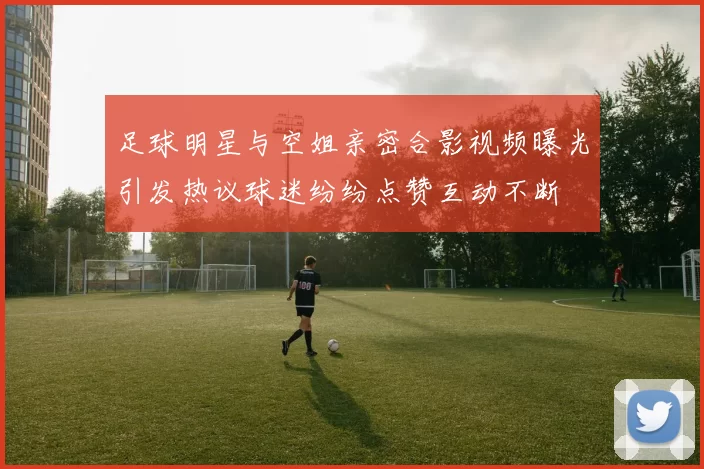 足球明星与空姐亲密合影视频曝光引发热议球迷纷纷点赞互动不断