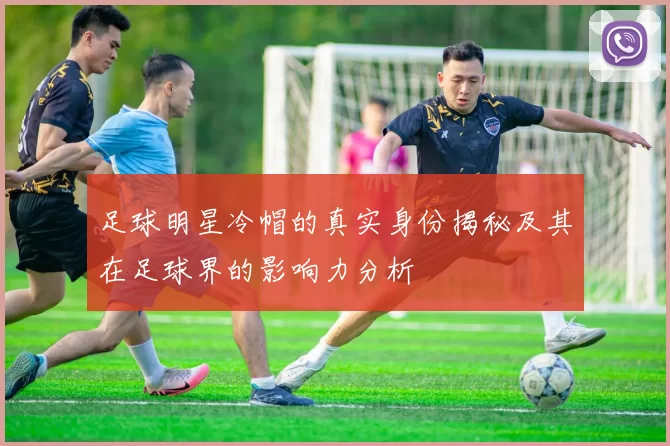 足球明星冷帽的真实身份揭秘及其在足球界的影响力分析