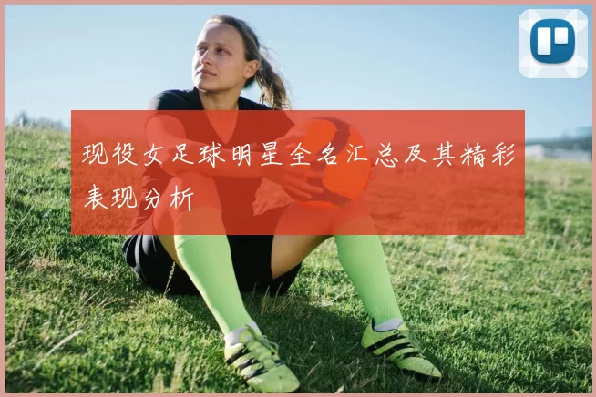 现役女足球明星全名汇总及其精彩表现分析