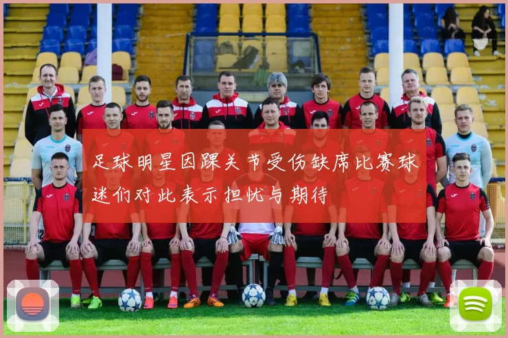足球明星因踝关节受伤缺席比赛球迷们对此表示担忧与期待