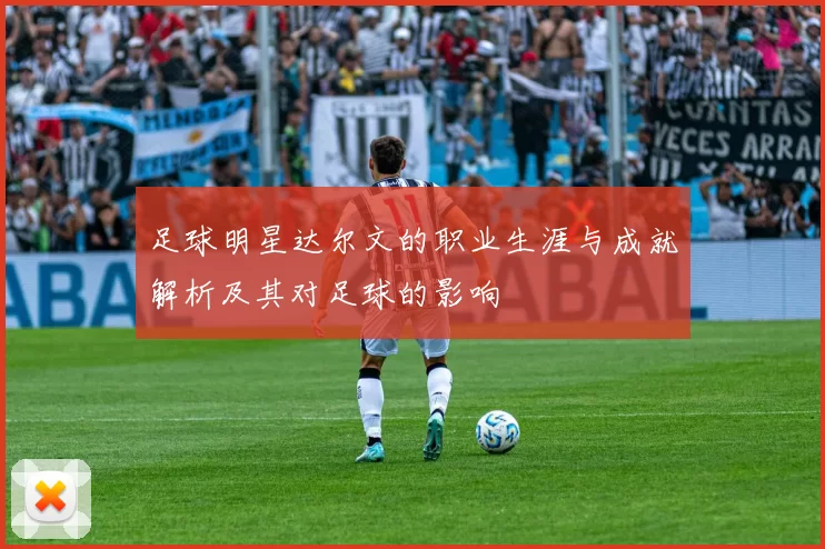 足球明星达尔文的职业生涯与成就解析及其对足球的影响