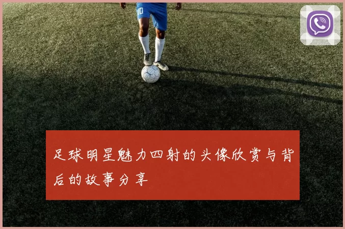 足球明星魅力四射的头像欣赏与背后的故事分享