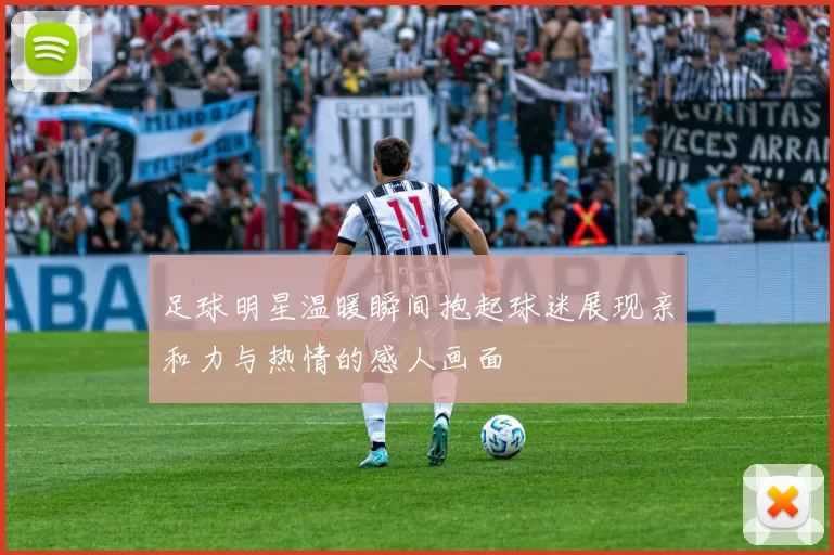 足球明星温暖瞬间抱起球迷展现亲和力与热情的感人画面