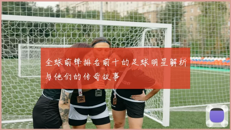 全球前锋排名前十的足球明星解析与他们的传奇故事