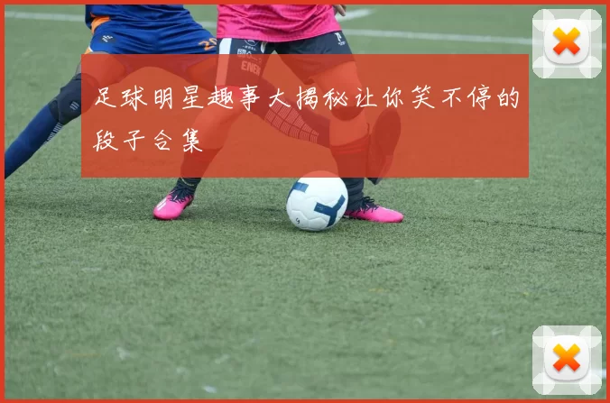足球明星趣事大揭秘让你笑不停的段子合集