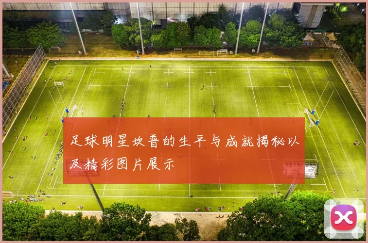 足球明星坎普的生平与成就揭秘以及精彩图片展示